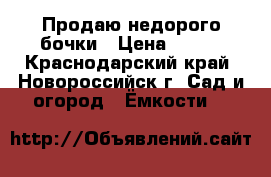 Продаю недорого бочки › Цена ­ 350 - Краснодарский край, Новороссийск г. Сад и огород » Ёмкости   